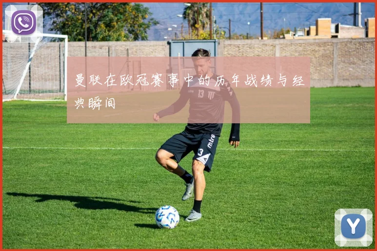 曼联在欧冠赛事中的历年战绩与经典瞬间