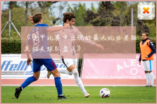 《德甲比赛中出现的最大比分差距及相关球队盘点》