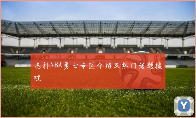 虎扑NBA勇士专区介绍及热门话题梳理