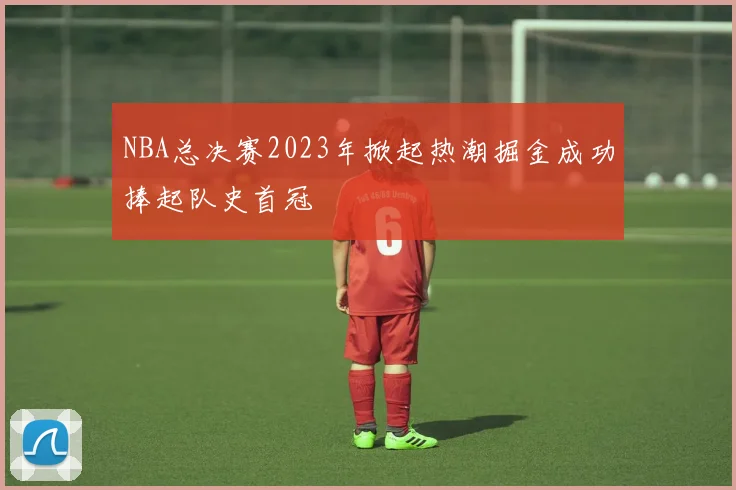 NBA总决赛2023年掀起热潮掘金成功捧起队史首冠