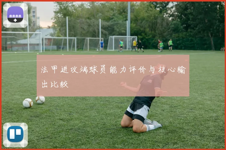 法甲进攻端球员能力评价与核心输出比较