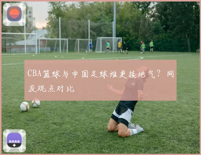 CBA篮球与中国足球谁更接地气?网友观点对比