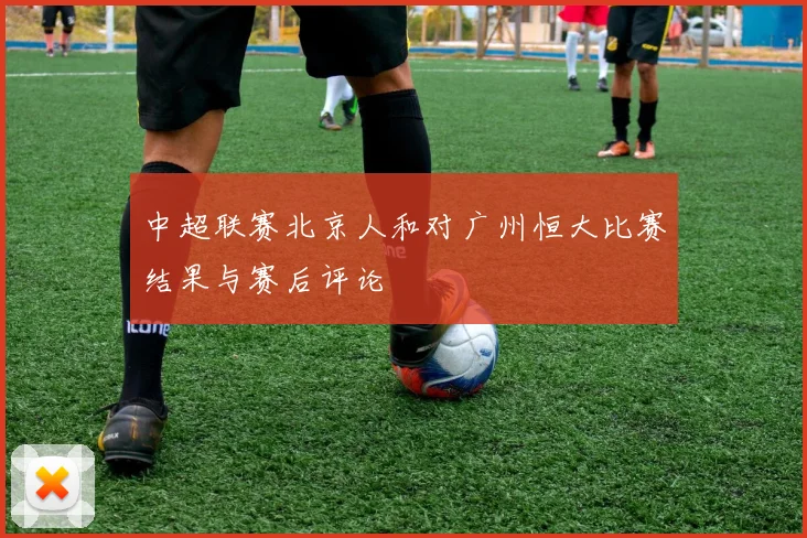中超联赛北京人和对广州恒大比赛结果与赛后评论