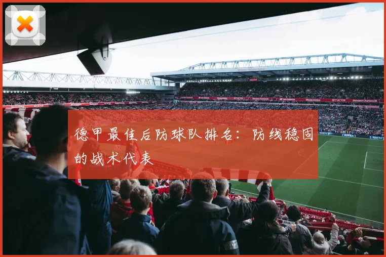 德甲最佳后防球队排名：防线稳固的战术代表