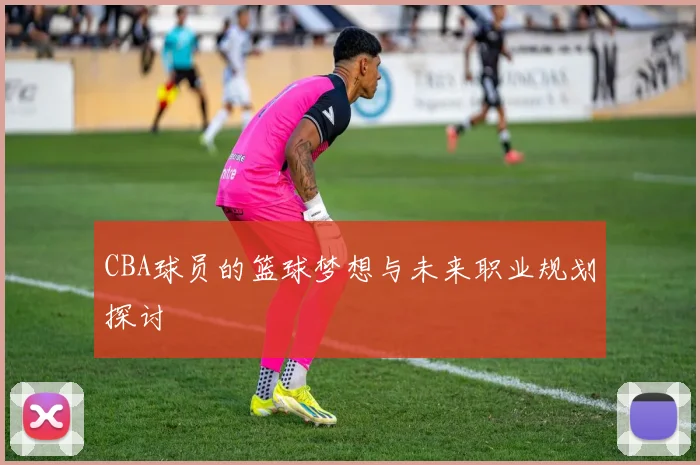 CBA球员的篮球梦想与未来职业规划探讨