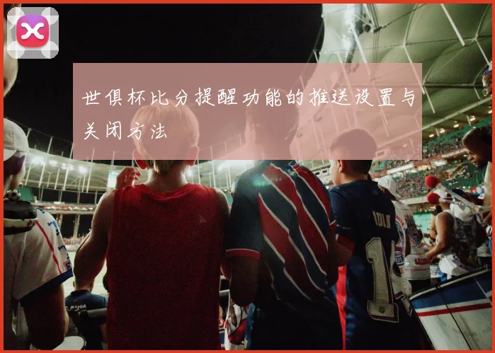 世俱杯比分提醒功能的推送设置与关闭方法