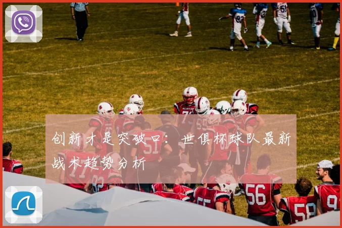 创新才是突破口：世俱杯球队最新战术趋势分析