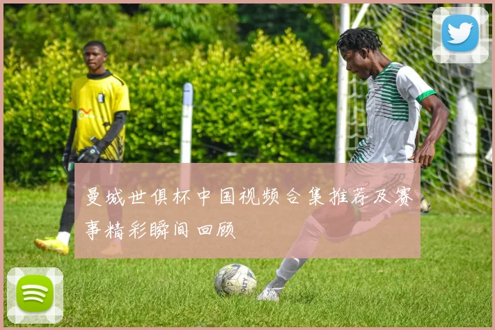 曼城世俱杯中国视频合集推荐及赛事精彩瞬间回顾