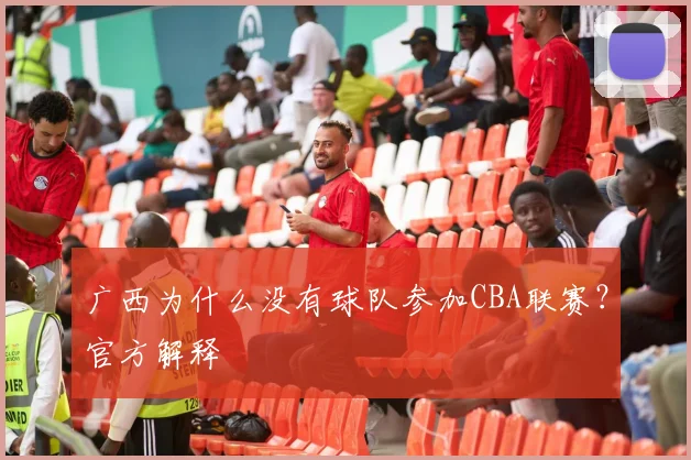 广西为什么没有球队参加CBA联赛?官方解释
