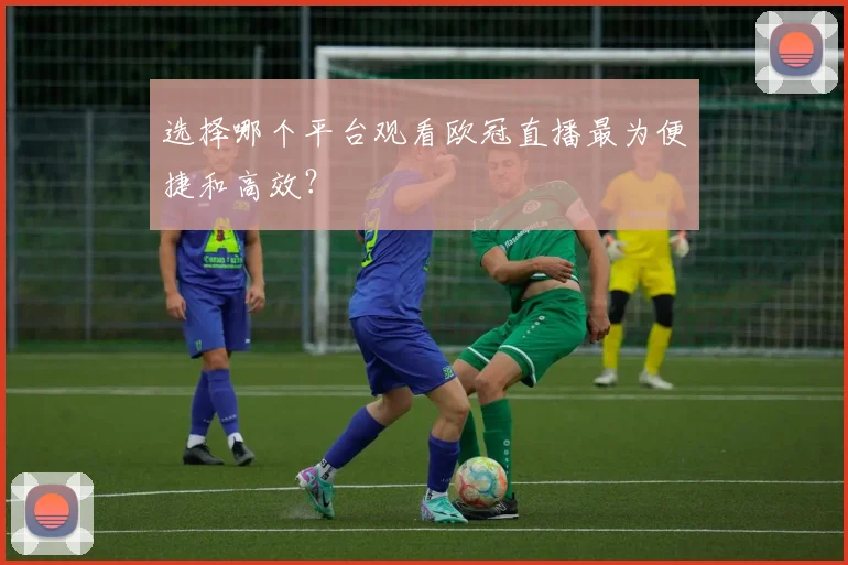 选择哪个平台观看欧冠直播最为便捷和高效?