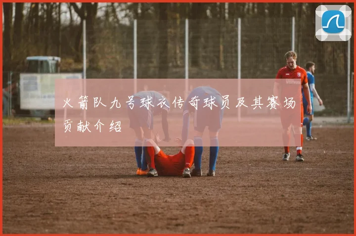 火箭队九号球衣传奇球员及其赛场贡献介绍