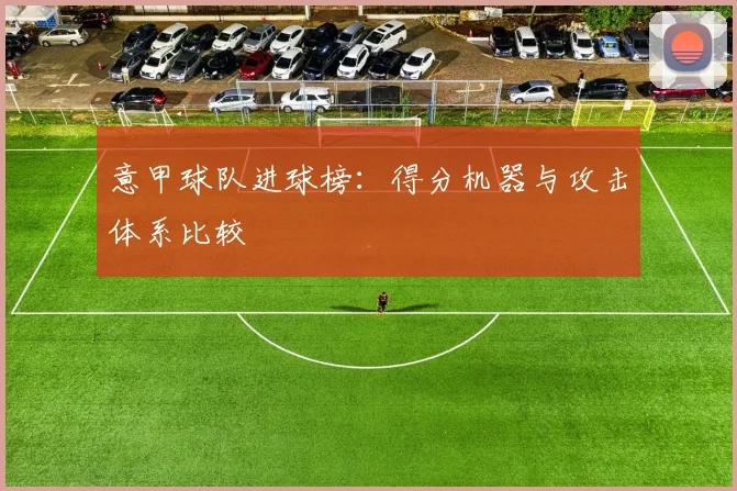 意甲球队进球榜:得分机器与攻击体系比较
