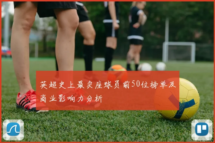 英超史上最卖座球员前50位榜单及商业影响力分析