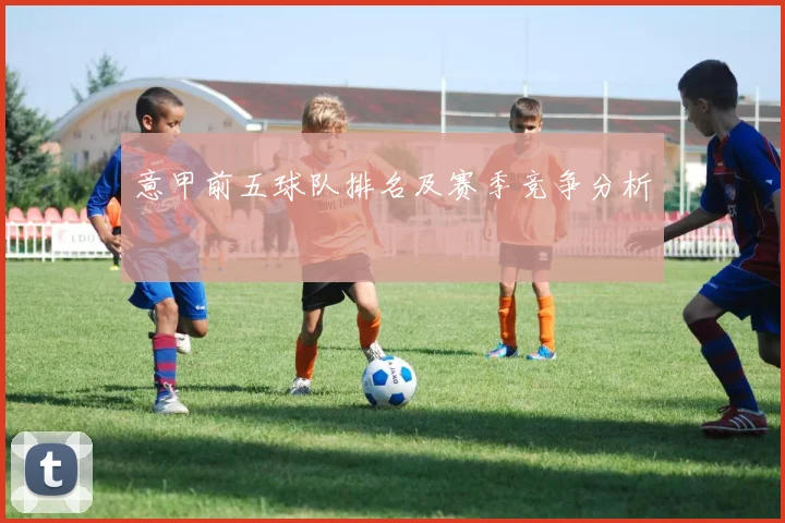 意甲前五球队排名及赛季竞争分析