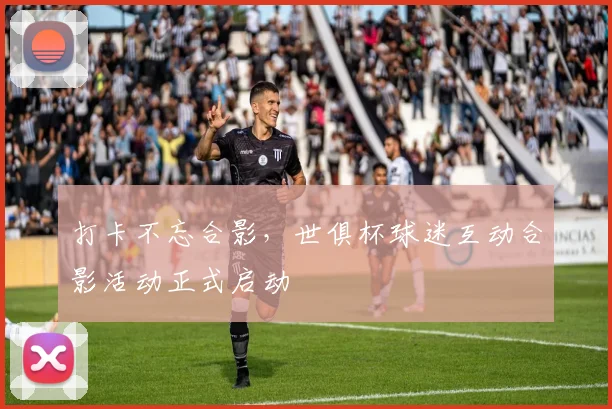 打卡不忘合影，世俱杯球迷互动合影活动正式启动